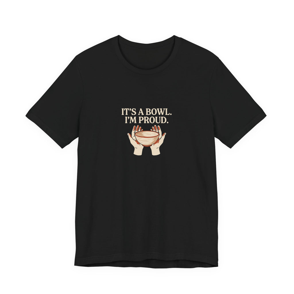 It's a Bowl. I'm Proud. Pottery Graphic Tee